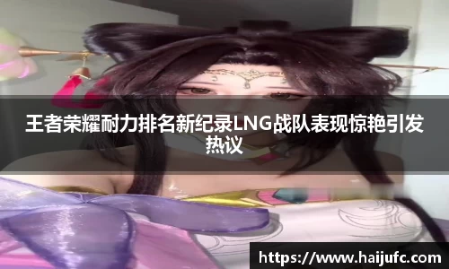 王者荣耀耐力排名新纪录LNG战队表现惊艳引发热议